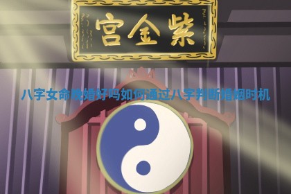 ? 八字女命晚婚好吗 如何通过八字判断婚 ? 姻时机