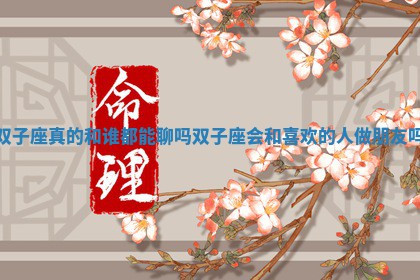 双子座 ? 真的和谁都能聊吗 双子座会和喜欢的人 ? 做朋友吗