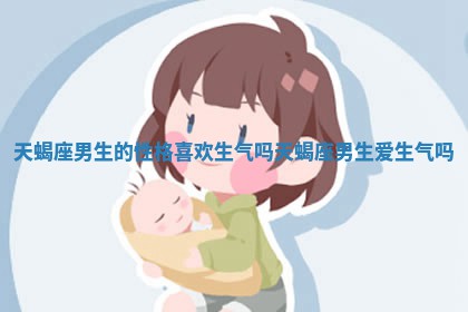 天蝎座 ? 男生的性格喜欢生气吗_天 ? 蝎座男生爱生气吗