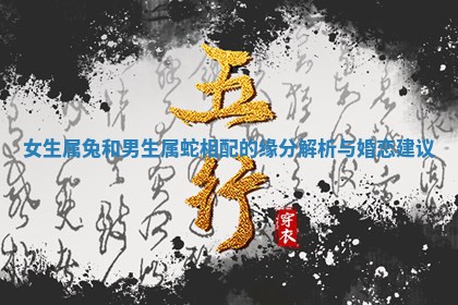 女生属兔和男生属蛇相配 ? 的缘分解 ? 析与婚恋建议