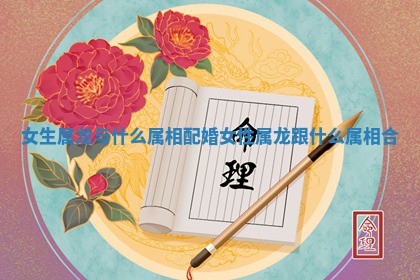 女生属龙 ? 与什么属相配婚_女性属龙跟什么属相 ⚫ 合