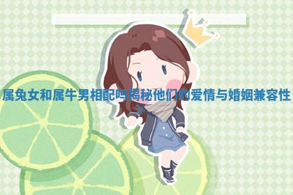 属兔女和属牛男相配吗揭秘他们的 ? 爱情与婚姻兼 ? 容性