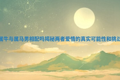 属牛与属马男相 ? 配吗揭秘两者爱情的真实可 ? 能性和挑战