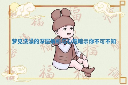 梦见洗澡的深层解析与 ? 心 ➿ 理暗示你不可不知