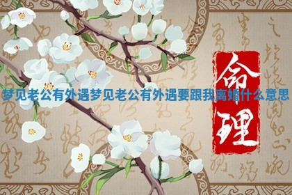 梦见老公有外遇_梦见老公有外遇要跟我离 ? 婚什 ? 么意思