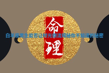 白羊座男 ? 生能否让时光倒流揭秘你 ? 不知道的秘密