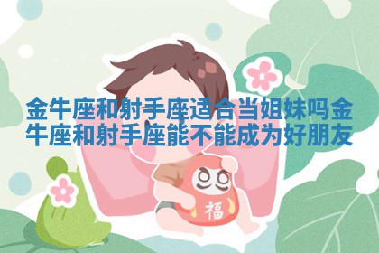 金牛座和射手座适合当姐妹吗 金 ? 牛座和射手座能 ? 不能成为好朋友